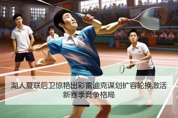 湖人夏联后卫惊艳出彩雷迪克谋划扩容轮换激活新赛季竞争格局